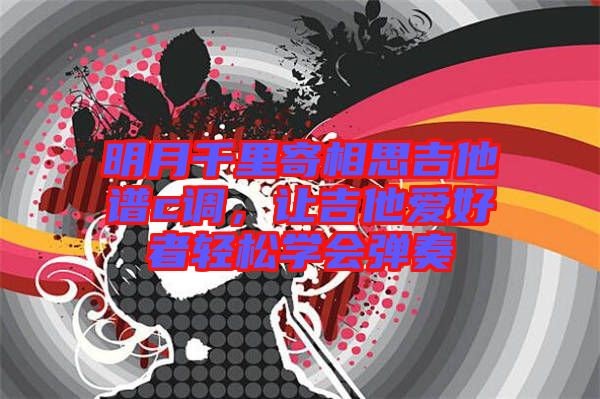 明月千里寄相思吉他譜c調(diào)，讓吉他愛好者輕松學(xué)會(huì)彈奏