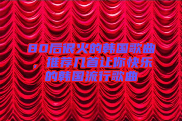 80后很火的韓國(guó)歌曲，推薦幾首讓你快樂(lè)的韓國(guó)流行歌曲