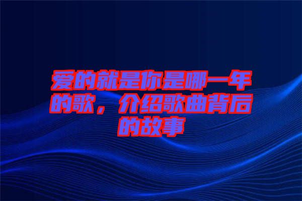 愛的就是你是哪一年的歌，介紹歌曲背后的故事