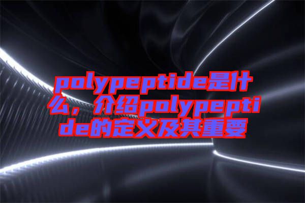 polypeptide是什么，介紹polypeptide的定義及其重要