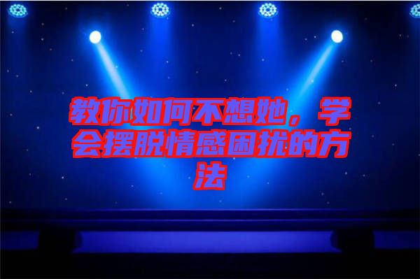 教你如何不想她，學(xué)會擺脫情感困擾的方法