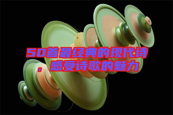 50首最經(jīng)典的現(xiàn)代詩，感受詩歌的魅力