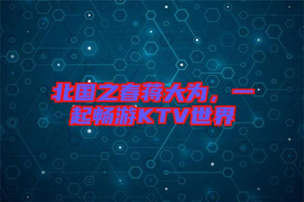 北國之春蔣大為，一起暢游KTV世界