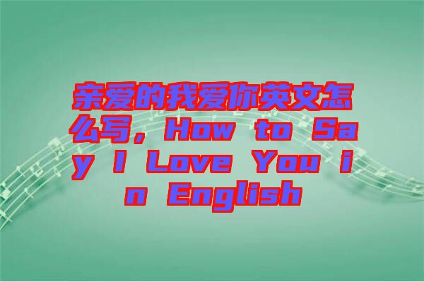 親愛的我愛你英文怎么寫，How to Say I Love You in English