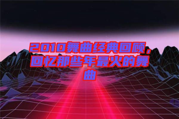 2010舞曲經(jīng)典回顧，回憶那些年最火的舞曲