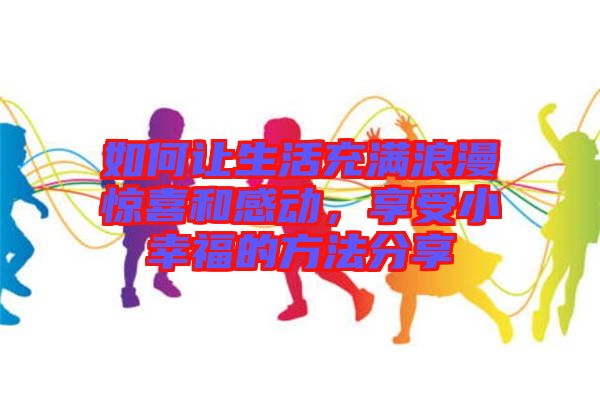 如何讓生活充滿浪漫驚喜和感動，享受小幸福的方法分享