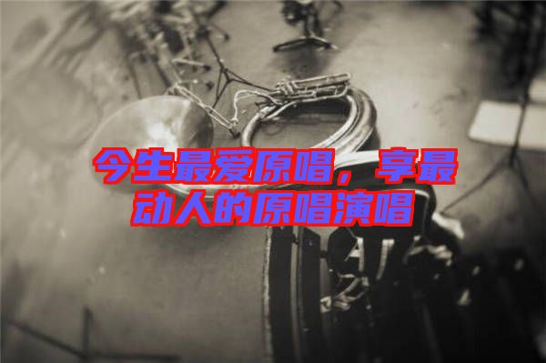 今生最愛原唱，享最動人的原唱演唱