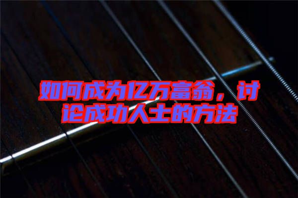 如何成為億萬富翁，討論成功人士的方法