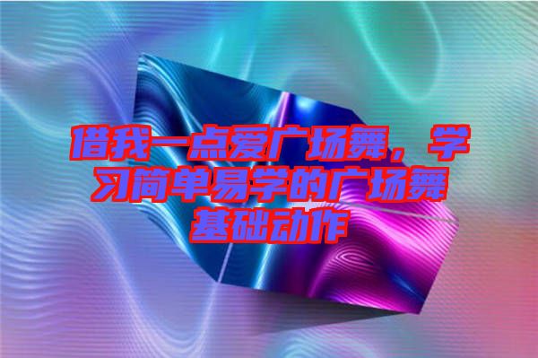 借我一點愛廣場舞，學(xué)習(xí)簡單易學(xué)的廣場舞基礎(chǔ)動作
