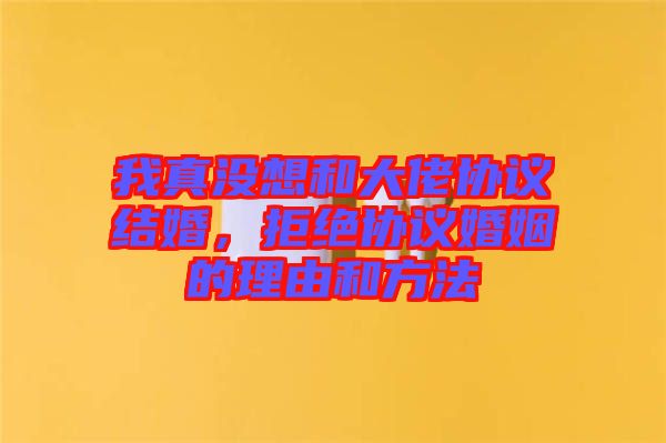 我真沒想和大佬協(xié)議結(jié)婚，拒絕協(xié)議婚姻的理由和方法