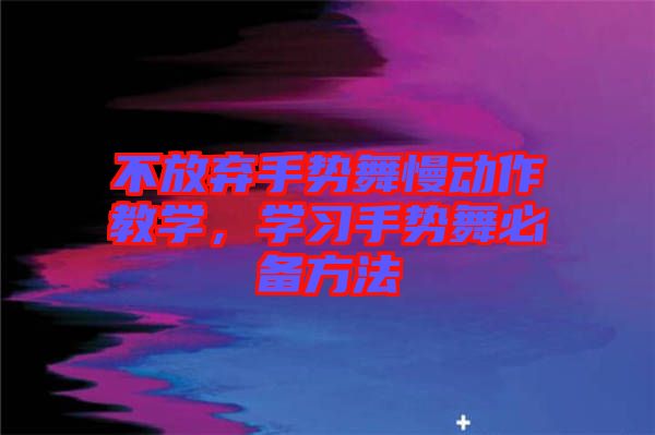 不放棄手勢舞慢動作教學(xué)，學(xué)習(xí)手勢舞必備方法