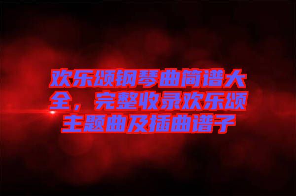 歡樂頌鋼琴曲簡譜大全，完整收錄歡樂頌主題曲及插曲譜子