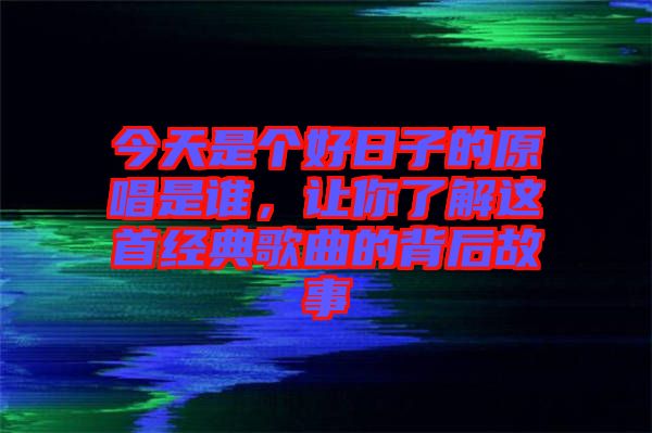 今天是個(gè)好日子的原唱是誰(shuí)，讓你了解這首經(jīng)典歌曲的背后故事