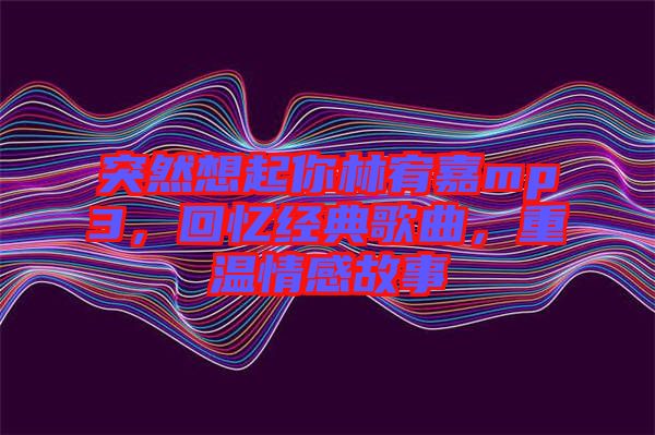 突然想起你林宥嘉mp3，回憶經(jīng)典歌曲，重溫情感故事