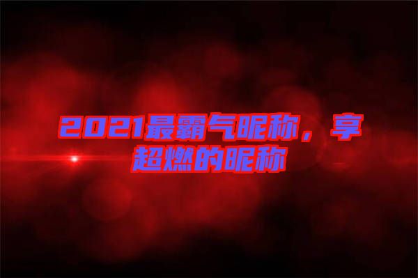 2021最霸氣昵稱，享超燃的昵稱