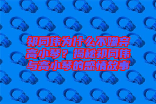祁同偉為什么不嫌棄高小琴？揭秘祁同偉與高小琴的感情故事