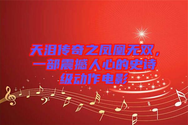天淚傳奇之鳳凰無雙，一部震撼人心的史詩級動作電影