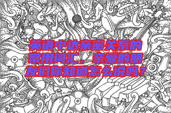 英語(yǔ)中達(dá)親密關(guān)系的常用詞匯，親愛(ài)的朋友們你知道怎么說(shuō)嗎？