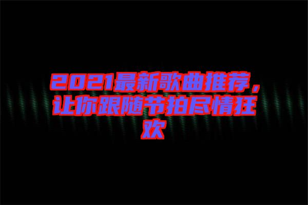 2021最新歌曲推薦，讓你跟隨節(jié)拍盡情狂歡