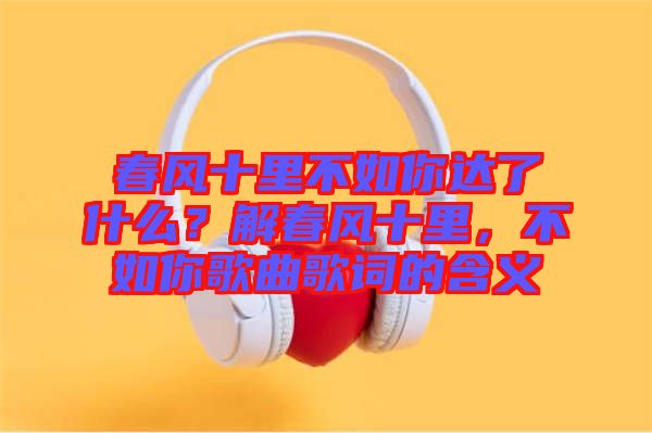 春風十里不如你達了什么？解春風十里，不如你歌曲歌詞的含義