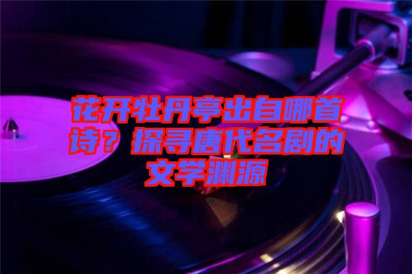 花開(kāi)牡丹亭出自哪首詩(shī)？探尋唐代名劇的文學(xué)淵源