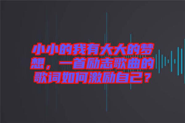 小小的我有大大的夢(mèng)想，一首勵(lì)志歌曲的歌詞如何激勵(lì)自己？
