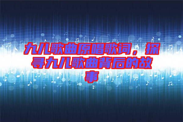 九兒歌曲原唱歌詞，探尋九兒歌曲背后的故事