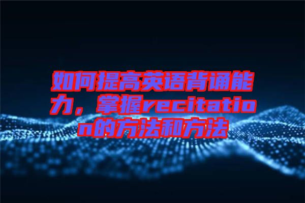 如何提高英語背誦能力，掌握recitation的方法和方法