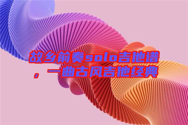故鄉(xiāng)前奏solo吉他譜，一曲古風吉他經(jīng)典