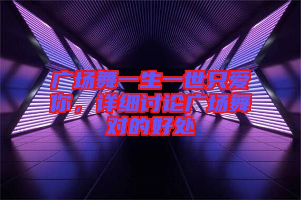 廣場(chǎng)舞一生一世只愛你，詳細(xì)討論廣場(chǎng)舞對(duì)的好處