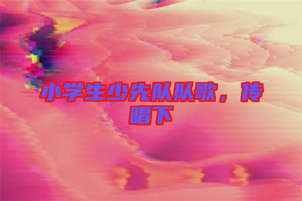 小學(xué)生少先隊(duì)隊(duì)歌，傳唱下