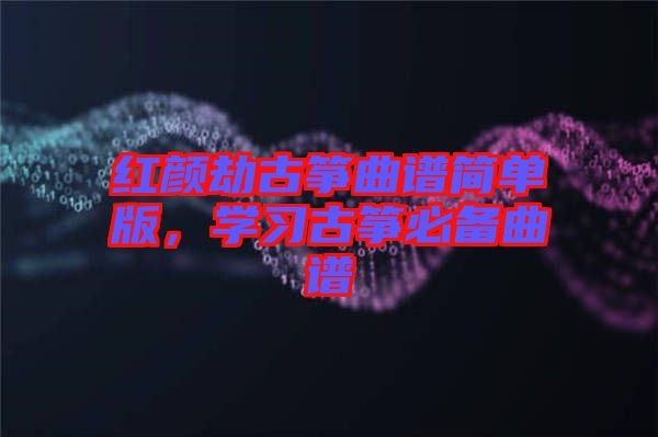 紅顏劫古箏曲譜簡(jiǎn)單版，學(xué)習(xí)古箏必備曲譜