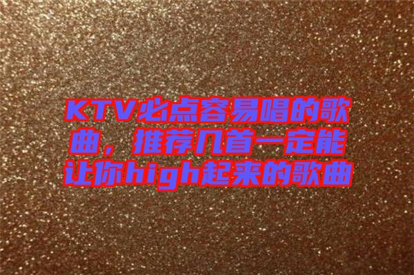 KTV必點(diǎn)容易唱的歌曲，推薦幾首一定能讓你high起來(lái)的歌曲
