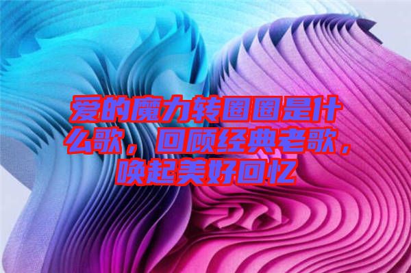 愛的魔力轉(zhuǎn)圈圈是什么歌，回顧經(jīng)典老歌，喚起美好回憶