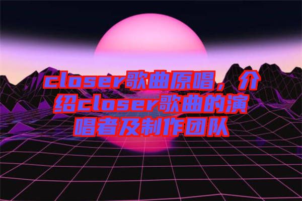 closer歌曲原唱，介紹closer歌曲的演唱者及制作團(tuán)隊(duì)