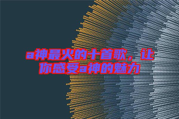 a神最火的十首歌，讓你感受a神的魅力