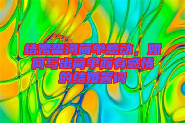 結(jié)婚誓詞簡(jiǎn)單感動(dòng)，如何寫出簡(jiǎn)單而有感情的結(jié)婚誓詞