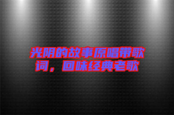 光陰的故事原唱帶歌詞，回味經(jīng)典老歌