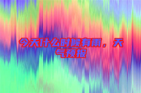 今天什么時候有雨，天氣預(yù)報