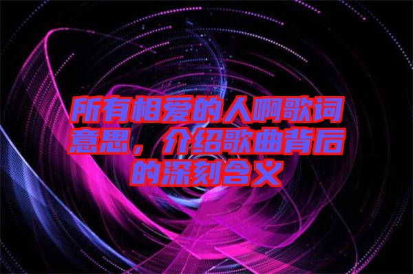 所有相愛(ài)的人啊歌詞意思，介紹歌曲背后的深刻含義