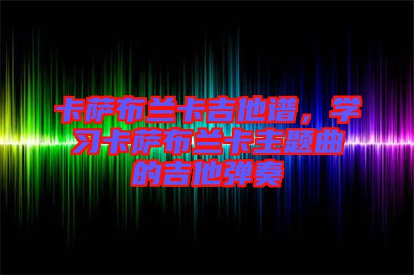 卡薩布蘭卡吉他譜，學(xué)習(xí)卡薩布蘭卡主題曲的吉他彈奏