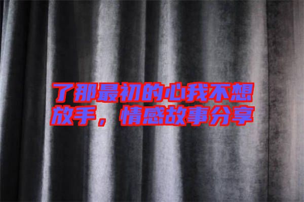 了那最初的心我不想放手，情感故事分享