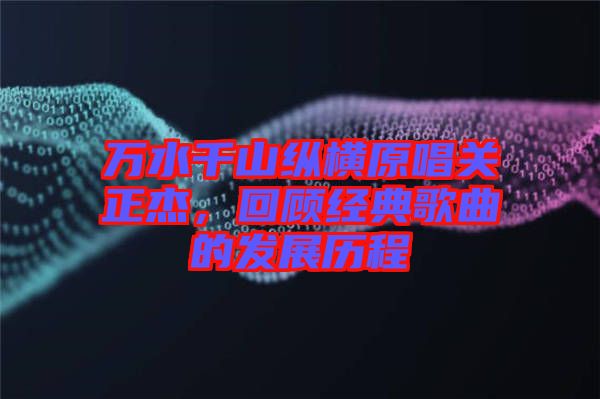 萬水千山縱橫原唱關(guān)正杰，回顧經(jīng)典歌曲的發(fā)展歷程