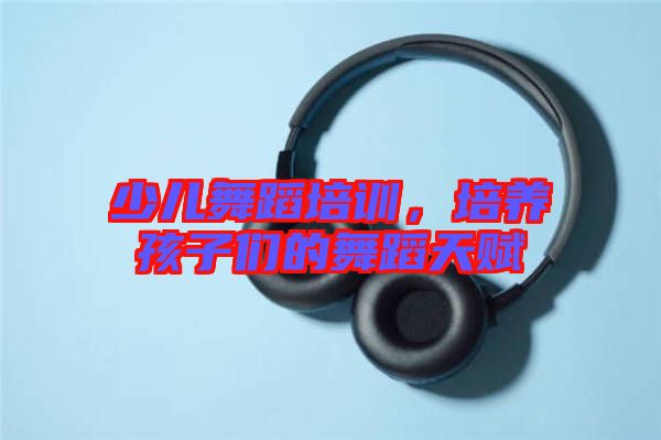 少兒舞蹈培訓(xùn)，培養(yǎng)孩子們的舞蹈天賦