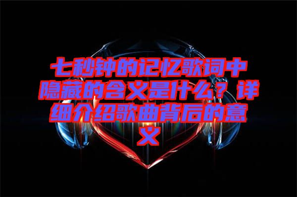 七秒鐘的記憶歌詞中隱藏的含義是什么？詳細介紹歌曲背后的意義