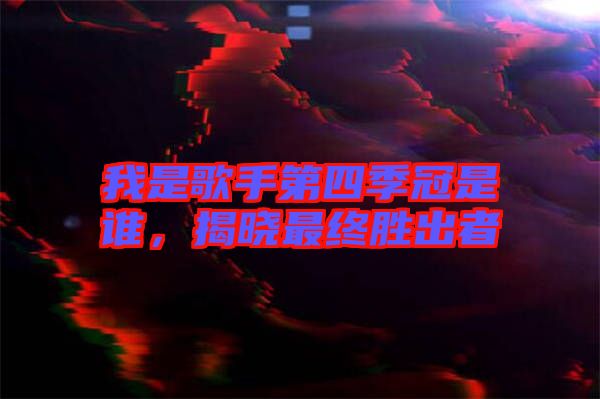 我是歌手第四季冠是誰，揭曉最終勝出者