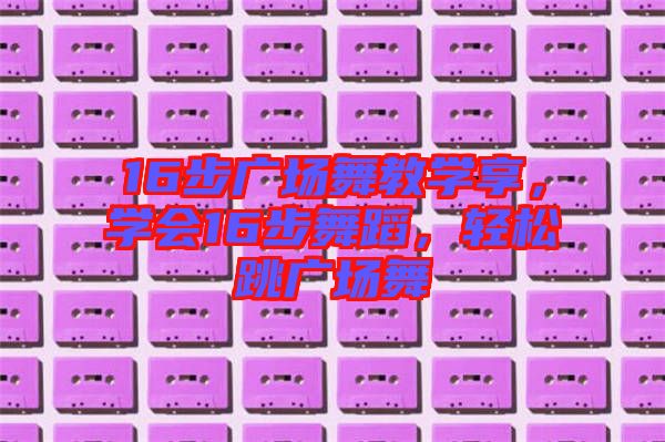 16步廣場舞教學(xué)享，學(xué)會16步舞蹈，輕松跳廣場舞