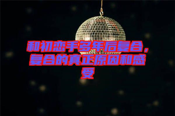 和初戀手多年后復(fù)合，復(fù)合的真正原因和感受