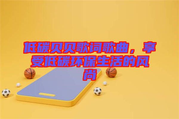 低碳貝貝歌詞歌曲，享受低碳環(huán)保生活的風(fēng)尚