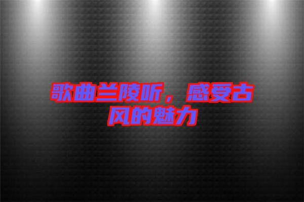 歌曲蘭陵聽，感受古風(fēng)的魅力